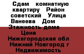 Сдам 1-комнатную квартиру › Район ­ советский › Улица ­ Ванеева › Дом ­ 84 › Этажность дома ­ 5 › Цена ­ 16 000 - Нижегородская обл., Нижний Новгород г. Недвижимость » Квартиры аренда   . Нижегородская обл.